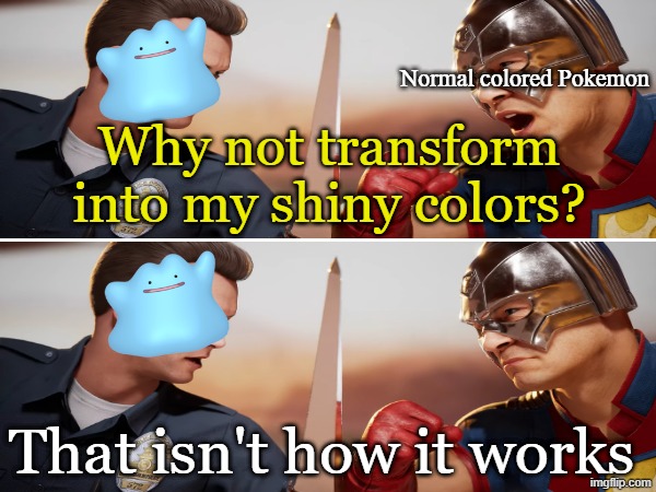 Transform move | Normal colored Pokemon; Why not transform into my shiny colors? That isn't how it works | image tagged in memes,pokemon,gaming,mortal kombat,funny | made w/ Imgflip meme maker