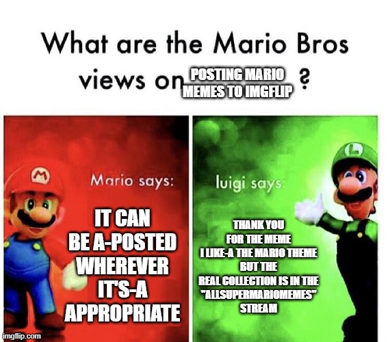 Mario Bros Views on | posting mario memes to imgflip; it can be a-posted wherever it's-a appropriate; thank you for the meme
 i like-a the mario theme 
but the real collection is in the
 "allsupermariomemes" 
stream | image tagged in mario bros views | made w/ Imgflip meme maker