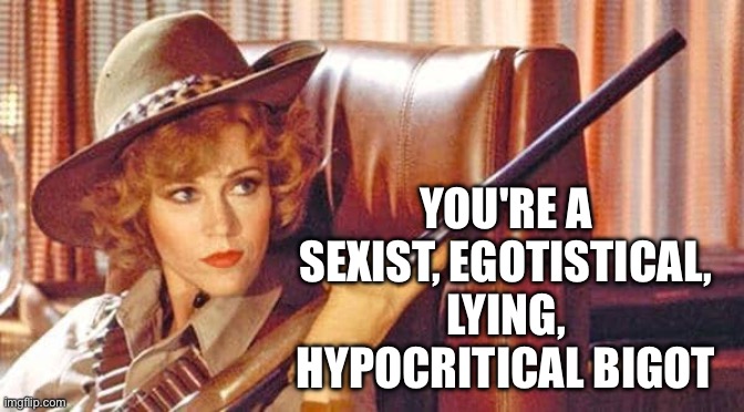 IMG_1714.jpeg | You're a sexist, egotistical, lying, hypocritical bigot | image tagged in img_1714 jpeg | made w/ Imgflip meme maker
