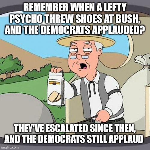 Pepperidge Farm Remembers Meme | Remember when a lefty psycho threw shoes at Bush, and the democrats applauded? They've escalated since then, and the democrats still applaud | image tagged in memes,pepperidge farm remembers | made w/ Imgflip meme maker