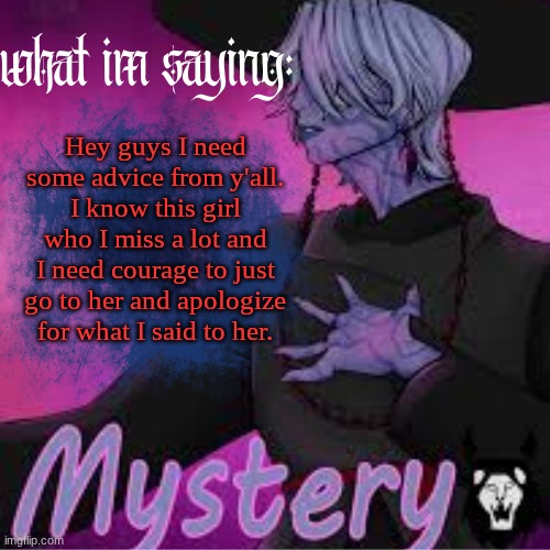 mystery's temp (ty Sammy!) | Hey guys I need some advice from y'all. I know this girl who I miss a lot and I need courage to just go to her and apologize for what I said to her. | image tagged in mystery's temp ty sammy | made w/ Imgflip meme maker