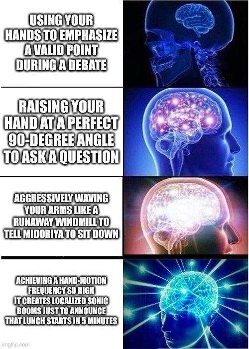 Expanding Brain Meme | Using your hands to emphasize a valid point during a debate; Raising your hand at a perfect 90-degree angle to ask a question; Aggressively waving your arms like a runaway windmill to tell Midoriya to sit down; Achieving a hand-motion frequency so high it creates localized sonic booms just to announce that lunch starts in 5 minutes | image tagged in memes,expanding brain,ai | made w/ Imgflip meme maker