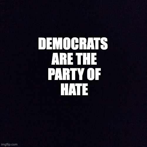 Black screen  | Democrats 
are the
party of
HATE | image tagged in black screen | made w/ Imgflip meme maker
