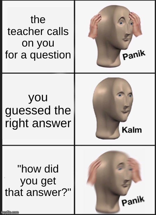 zoning out in class be like: | the teacher calls on you for a question; you guessed the right answer; "how did you get that answer?" | image tagged in memes,panik kalm panik | made w/ Imgflip meme maker