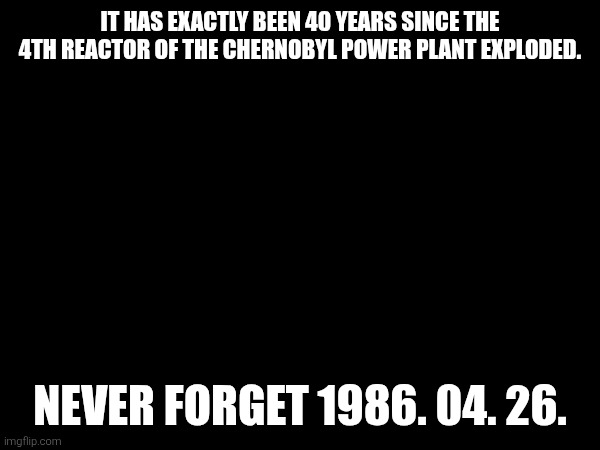 I personally woke up at midnight and watched episode 5 of the Chernobyl (2019) miniseries. | It has exactly been 40 years since the 4th reactor of the Chernobyl Power Plant exploded. Never forget 1986. 04. 26. | image tagged in chernobyl,never forget 1986 04 26 | made w/ Imgflip meme maker