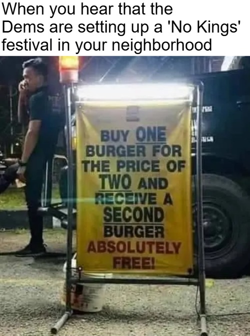 $$$$ | When you hear that the Dems are setting up a 'No Kings' festival in your neighborhood | image tagged in funny,politics,democrats | made w/ Imgflip meme maker