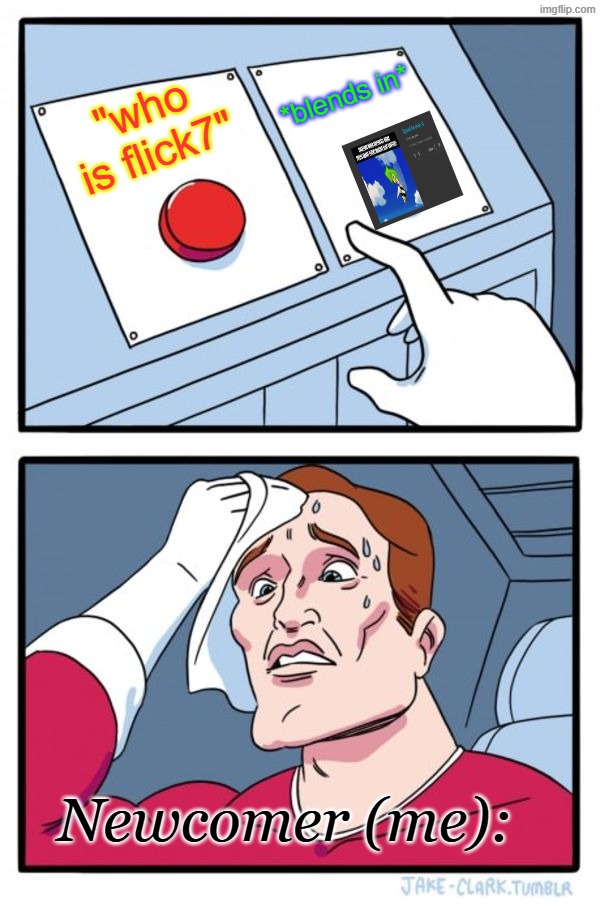 huh? | *blends in*; "who is flick7"; Newcomer (me): | image tagged in memes,two buttons | made w/ Imgflip meme maker