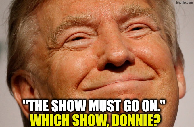 Trump makes it so hard to believe him. | "The show must go on."; Which show, Donnie? | image tagged in trump smile,trump,liar,assassination,show | made w/ Imgflip meme maker