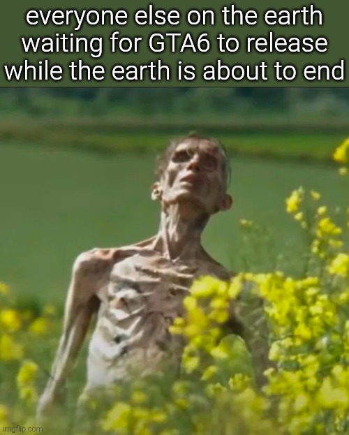 and still waiting for GTA 6... forever. | everyone else on the earth waiting for GTA6 to release while the earth is about to end | image tagged in 28 years later | made w/ Imgflip meme maker