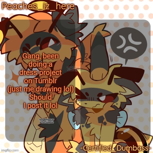 I'm actually proud of it lol | Gang, been doing a dress project on Tumblr (just me drawing lol)
Should I post it lol | image tagged in mother and rat shared temp | made w/ Imgflip meme maker