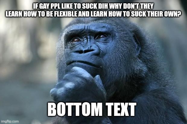 Deep Thoughts | If gay ppl like to suck dih why don't they learn how to be flexible and learn how to suck their own? Bottom text | image tagged in deep thoughts | made w/ Imgflip meme maker