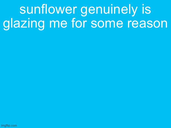 sunflower genuinely is glazing me for some reason | image tagged in anti furry,anti furry corps | made w/ Imgflip meme maker