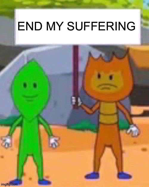 end his suffering | end my suffering | image tagged in bfdi,suffering | made w/ Imgflip meme maker