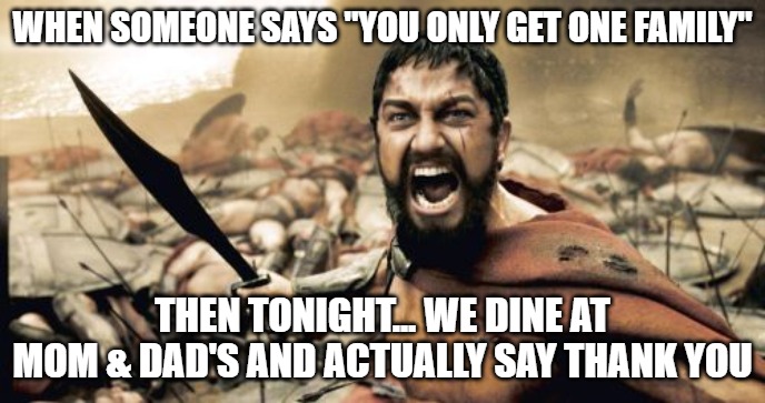 Sparta Leonidas | WHEN SOMEONE SAYS "YOU ONLY GET ONE FAMILY"; THEN TONIGHT... WE DINE AT MOM & DAD'S AND ACTUALLY SAY THANK YOU | image tagged in memes,sparta leonidas | made w/ Imgflip meme maker