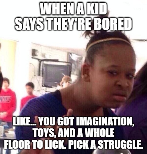 Black Girl Wat | WHEN A KID SAYS THEY'RE BORED; LIKE... YOU GOT IMAGINATION, TOYS, AND A WHOLE FLOOR TO LICK. PICK A STRUGGLE. | image tagged in memes,black girl wat | made w/ Imgflip meme maker