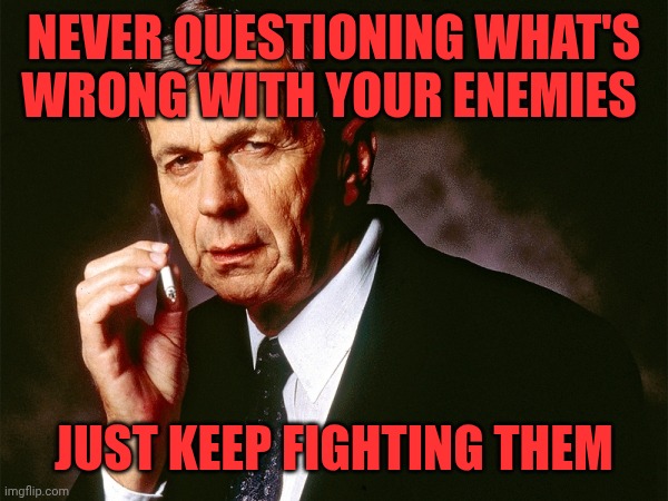 Cigarette Smoking Man | Never questioning what's wrong with your enemies; Just keep fighting them | image tagged in cigarette smoking man | made w/ Imgflip meme maker