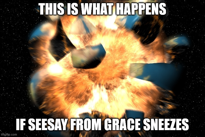 meme i made | this is what happens; if seesay from grace sneezes | image tagged in earth exploding | made w/ Imgflip meme maker