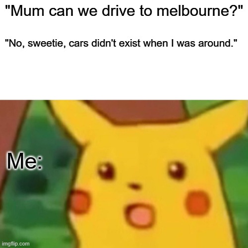 Surprised Pikachu | "Mum can we drive to melbourne?"; "No, sweetie, cars didn't exist when I was around."; Me: | image tagged in memes,surprised pikachu | made w/ Imgflip meme maker