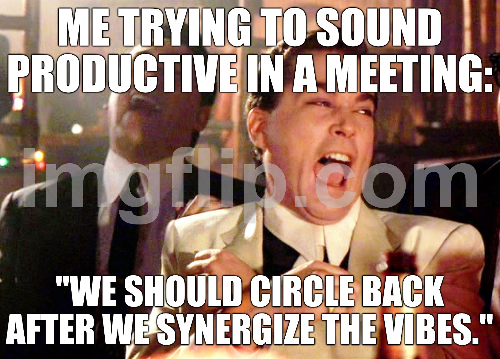 ME TRYING TO SOUND PRODUCTIVE IN A MEETING:; "WE SHOULD CIRCLE BACK AFTER WE SYNERGIZE THE VIBES." | ME TRYING TO SOUND PRODUCTIVE IN A MEETING:; "WE SHOULD CIRCLE BACK AFTER WE SYNERGIZE THE VIBES." | image tagged in memes,good fellas hilarious,good vibes,vibes,meeting,productivity | made w/ Imgflip meme maker