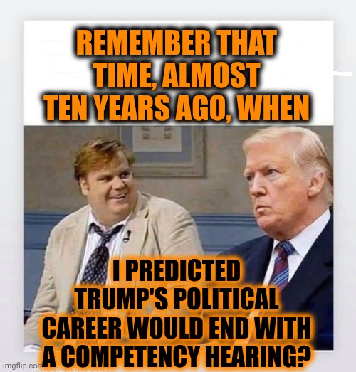 Can't Wait For The Trials, The Truth, The Whole Truth & Nothing But The Truth, And The Restitution | Remember that time, almost ten years ago, when; I predicted Trump's political career would end with a competency hearing? | image tagged in candy trump,memes,impeach trump,lunatic,competency hearings were predicted,crazy on a cracker | made w/ Imgflip meme maker