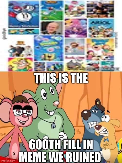 Me Ruining A Fill In Meme #600 | This is the; 600th fill in meme we ruined | image tagged in ruin this fill in meme 600 | made w/ Imgflip meme maker