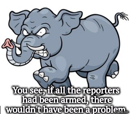 Angry, crazy, GOP Republican elephant | You see, if all the reporters 
had been armed, there wouldn't have been a problem. | image tagged in angry crazy gop republican elephant,trump,assassination,guns,maga | made w/ Imgflip meme maker