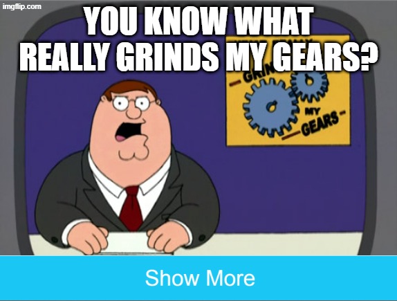 View the full meme to find out | you know what really grinds my gears? | image tagged in memes,peter griffin news | made w/ Imgflip meme maker
