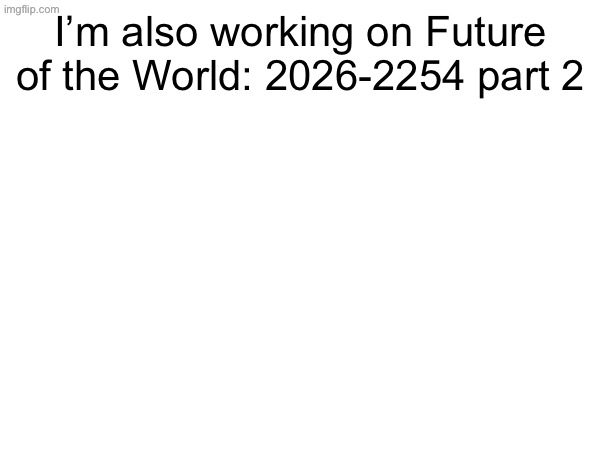 Got to 2350 | I’m also working on Future of the World: 2026-2254 part 2 | made w/ Imgflip meme maker