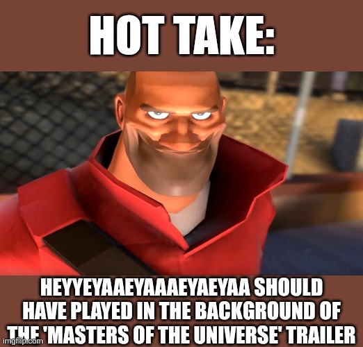 Real hot take | Hot take:; Heyyeyaaeyaaaeyaeyaa should have played in the background of the 'masters of the universe' trailer | image tagged in tf2 soldier smiling | made w/ Imgflip meme maker