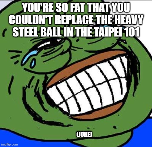 Laughing PEPE | you're so fat that you couldn't replace the heavy steel ball in the Taipei 101; (joke) | image tagged in laughing pepe | made w/ Imgflip meme maker