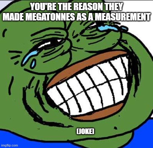 Laughing PEPE | you're the reason they made megatonnes as a measurement; (joke) | image tagged in laughing pepe | made w/ Imgflip meme maker