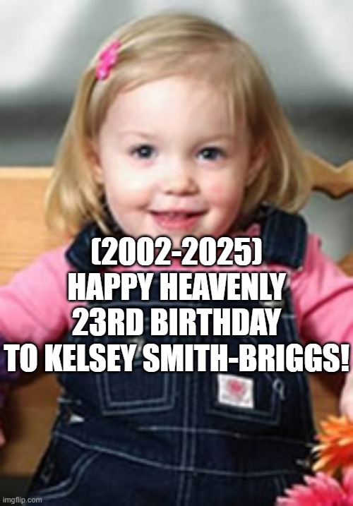 Kelsey Smith-Briggs's Heavenly 23rd Birthday! (Late) | (2002-2025)
Happy Heavenly 23rd Birthday
To Kelsey Smith-Briggs! | image tagged in change my mind,deceased man in coffin typing,kelsey smith-briggs,2020,coronavirus | made w/ Imgflip meme maker
