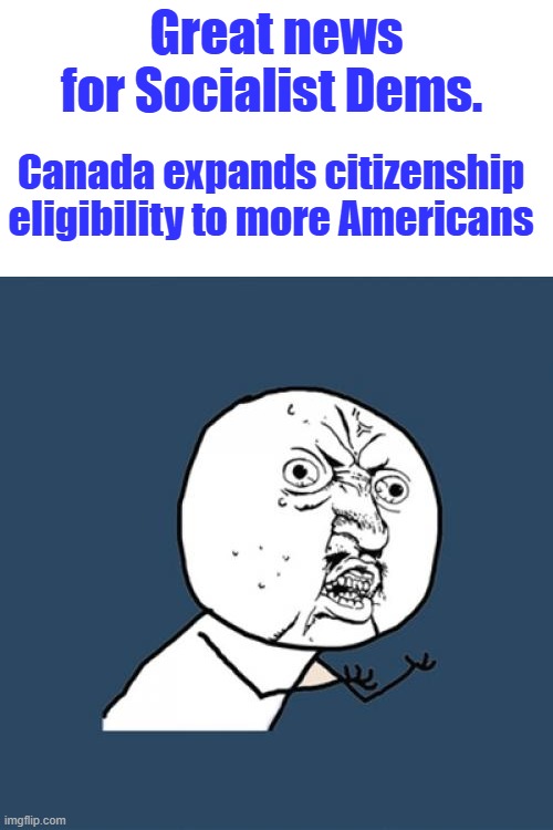 BYE BYE | Great news for Socialist Dems. Canada expands citizenship eligibility to more Americans | image tagged in memes,y u no | made w/ Imgflip meme maker