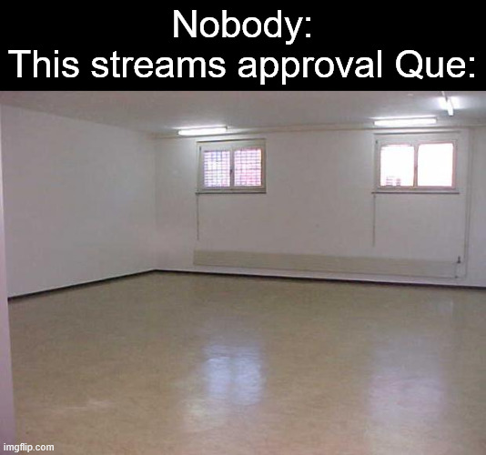 omly mods can get this one | Nobody:
This streams approval Que: | image tagged in empty room | made w/ Imgflip meme maker
