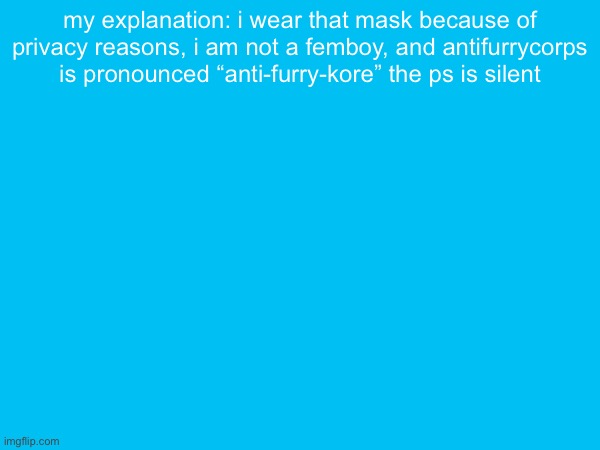 my explanation: i wear that mask because of privacy reasons, i am not a femboy, and antifurrycorps is pronounced “anti-furry-kore” the ps is silent | made w/ Imgflip meme maker