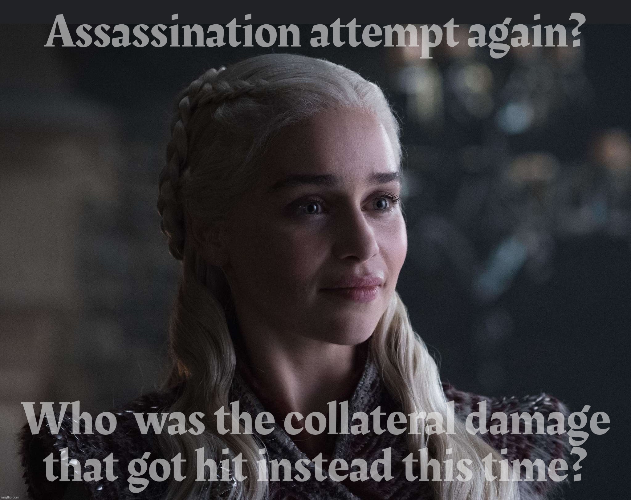 Daenerys | Assassination attempt again? Who  was the collateral damage that got hit instead this time? | image tagged in daenerys | made w/ Imgflip meme maker