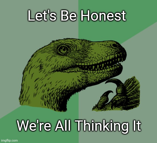 THINKING | Let's Be Honest; We're All Thinking It | image tagged in accurate philosoraptor,memes,dinosaurs,funny,lol,humor | made w/ Imgflip meme maker