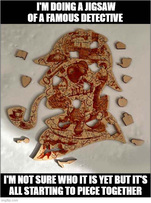 It's Just So Elementary ! | I'm doing a jigsaw of a famous detective; I'm not sure who it is yet but it's
all starting to piece together | image tagged in elementary,detective,jigsaw,pieces | made w/ Imgflip meme maker