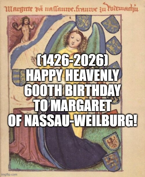 Margaret of Nassau's Heavenly 600th Birthday! | (1426-2026)
Happy Heavenly 600th Birthday
To Margaret of Nassau-Weilburg! | image tagged in pie charts,cw,expanding brain,tuxedo winnie the pooh,nuclear explosion,japan | made w/ Imgflip meme maker