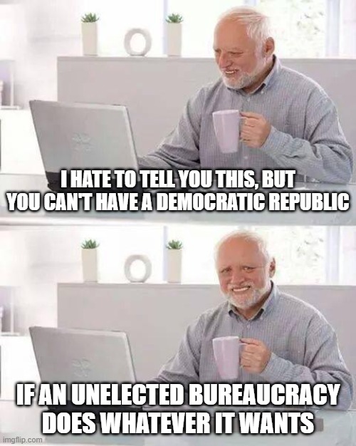 Hide the Pain Harold Meme | i hate to tell you this, but you can't have a democratic republic; if an unelected bureaucracy does whatever it wants | image tagged in memes,hide the pain harold | made w/ Imgflip meme maker
