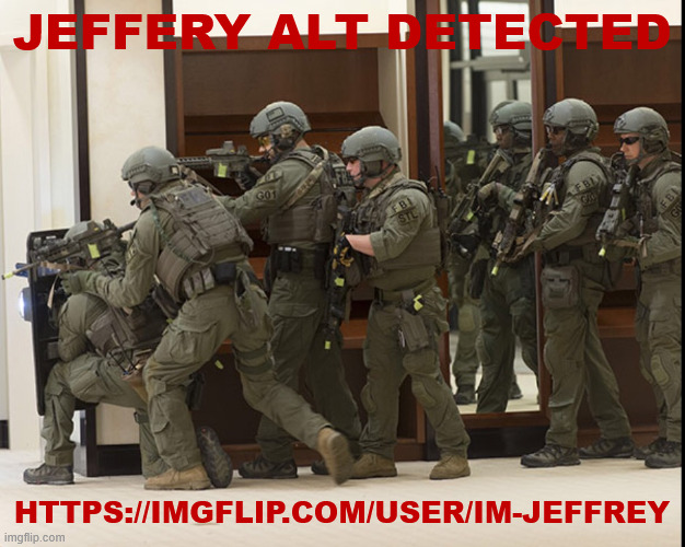 very suspisous alt loking acount i got notification about | Jeffery alt detected; https://imgflip.com/user/Im-Jeffrey | image tagged in fbi swat | made w/ Imgflip meme maker