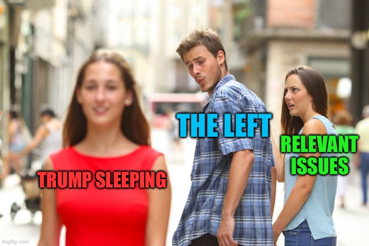 Distracted Boyfriend Meme | Trump sleeping The left Relevant issues | image tagged in memes,distracted boyfriend | made w/ Imgflip meme maker