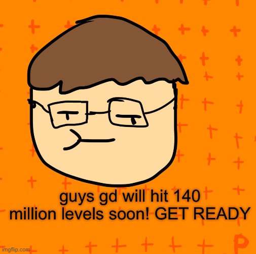 140Mil Levels | guys gd will hit 140 million levels soon! GET READY | image tagged in plansubbium | made w/ Imgflip meme maker