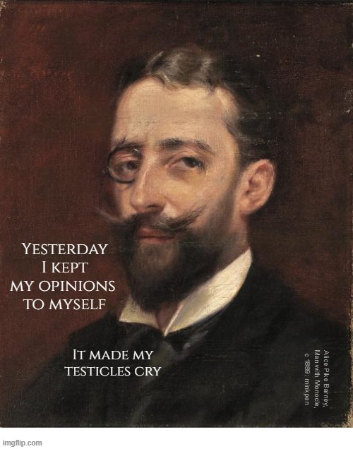 yeh | Yesterday
I kept
my opinions 
to myself; It made my testicles cry; Alice Pike Barney,
Man with Monocle,
c 1889: minkpen | image tagged in art memes,mansplaining,misogyny,feminism,opinions,men | made w/ Imgflip meme maker