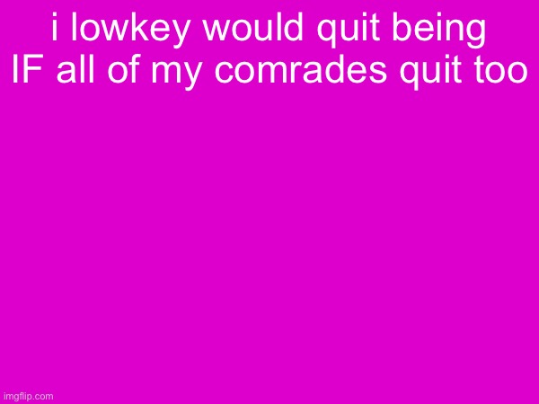 becouse if all of my comrades quit i would have zero power | i lowkey would quit being IF all of my comrades quit too | made w/ Imgflip meme maker