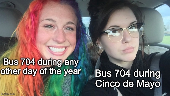 Please don't let it be the same for this year... | Bus 704 during any other day of the year; Bus 704 during Cinco de Mayo | image tagged in my sister and i are polar opposites | made w/ Imgflip meme maker