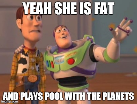 YEAH SHE IS FAT AND PLAYS POOL WITH THE PLANETS | image tagged in memes,x x everywhere | made w/ Imgflip meme maker
