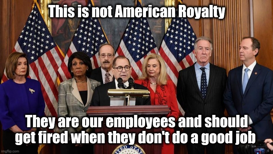 House Democrats | This is not American Royalty They are our employees and should get fired when they don't do a good job | image tagged in house democrats | made w/ Imgflip meme maker