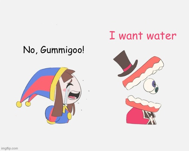 Pomni crying at Caine | I want water; No, Gummigoo! | image tagged in pomni crying at caine | made w/ Imgflip meme maker