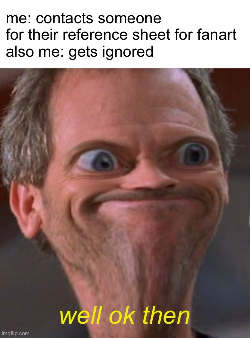 ok | me: contacts someone for their reference sheet for fanart
also me: gets ignored; well ok then | image tagged in x well ok then,well ok then,alright,i see how it is,funny,memes | made w/ Imgflip meme maker